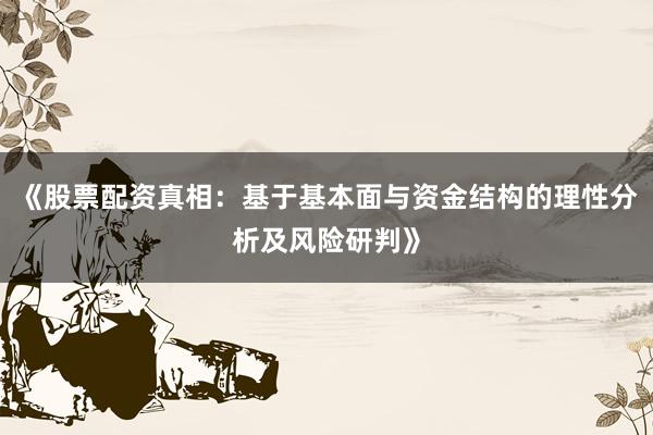 《股票配资真相：基于基本面与资金结构的理性分析及风险研判》