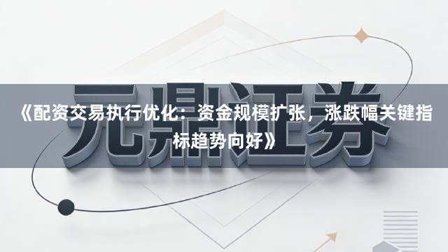 《配资交易执行优化：资金规模扩张，涨跌幅关键指标趋势向好》