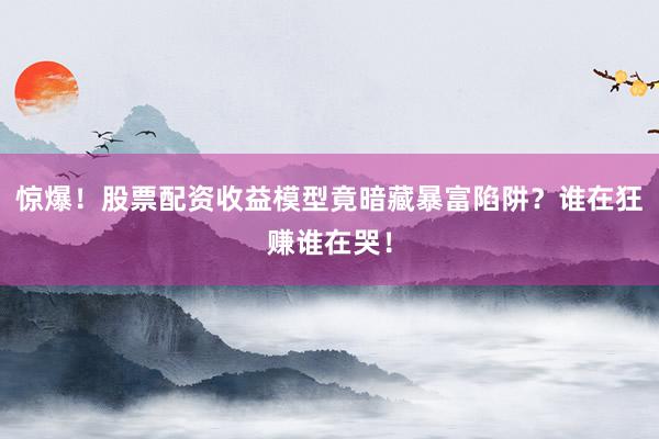 惊爆！股票配资收益模型竟暗藏暴富陷阱？谁在狂赚谁在哭！