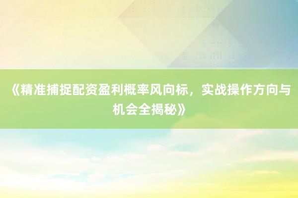 《精准捕捉配资盈利概率风向标，实战操作方向与机会全揭秘》