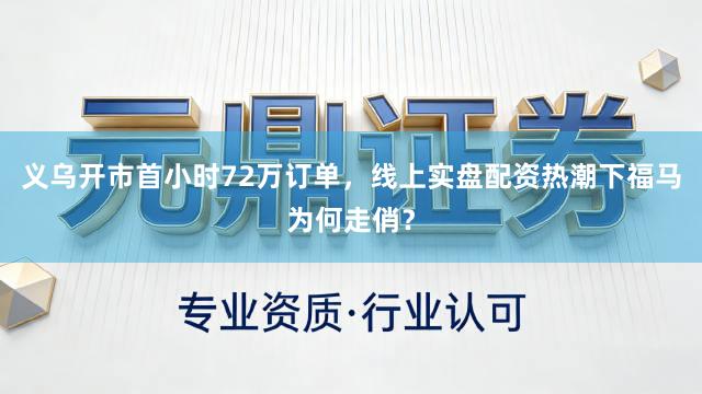 义乌开市首小时72万订单，线上实盘配资热潮下福马为何走俏？