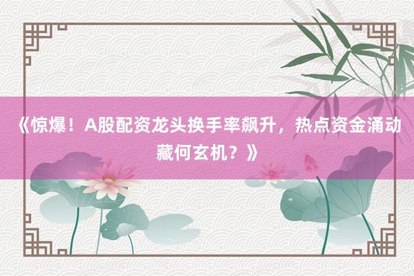 《惊爆！A股配资龙头换手率飙升，热点资金涌动藏何玄机？》
