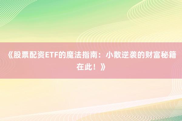 《股票配资ETF的魔法指南：小散逆袭的财富秘籍在此！》