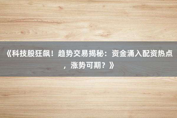 《科技股狂飙！趋势交易揭秘：资金涌入配资热点，涨势可期？》