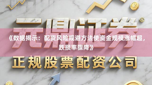 《数据揭示：配资风险规避方法使资金规模涨幅超，跌损率骤降》