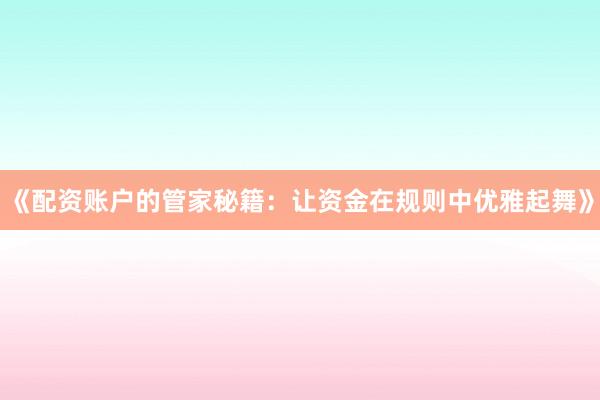 《配资账户的管家秘籍：让资金在规则中优雅起舞》