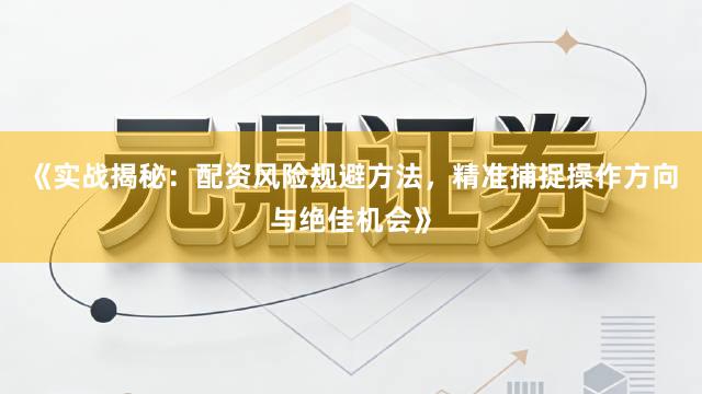 《实战揭秘：配资风险规避方法，精准捕捉操作方向与绝佳机会》