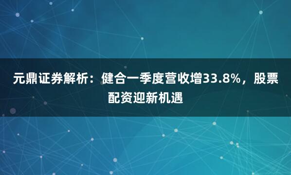 元鼎证券解析：健合一季度营收增33.8%，股票配资迎新机遇