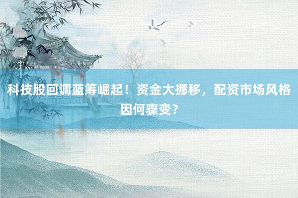科技股回调蓝筹崛起！资金大挪移，配资市场风格因何骤变？