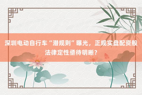 深圳电动自行车“潜规则”曝光，正规实盘配资般法律定性亟待明晰？