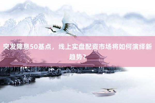 突发降息50基点，线上实盘配资市场将如何演绎新趋势？
