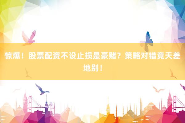 惊爆！股票配资不设止损是豪赌？策略对错竟天差地别！