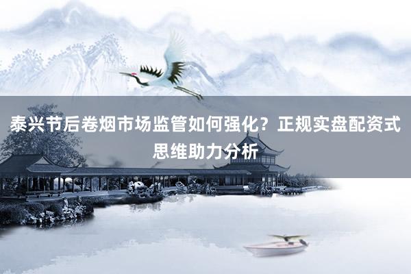 泰兴节后卷烟市场监管如何强化？正规实盘配资式思维助力分析