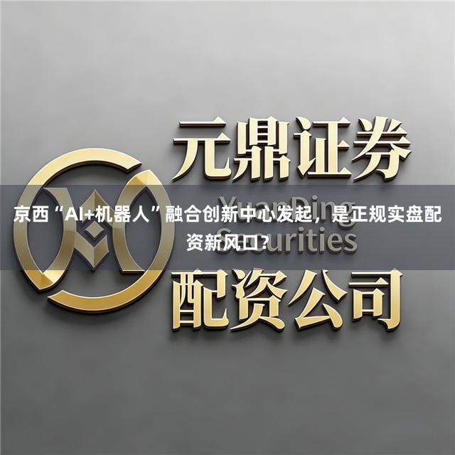 京西“AI+机器人”融合创新中心发起，是正规实盘配资新风口？