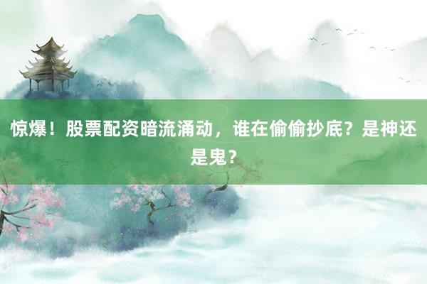 惊爆！股票配资暗流涌动，谁在偷偷抄底？是神还是鬼？