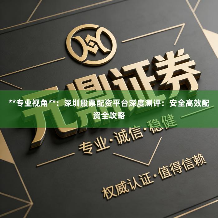 **专业视角**：深圳股票配资平台深度测评：安全高效配资全攻略