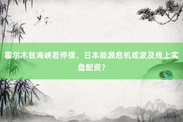 霍尔木兹海峡若停摆，日本能源危机或波及线上实盘配资？