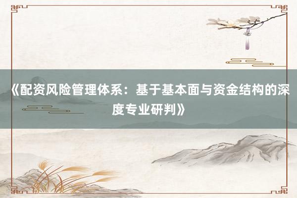《配资风险管理体系：基于基本面与资金结构的深度专业研判》