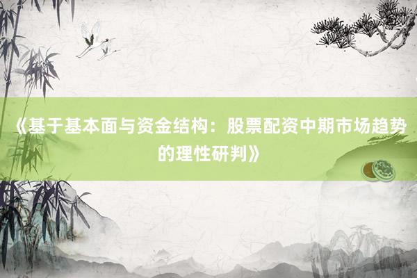 《基于基本面与资金结构：股票配资中期市场趋势的理性研判》