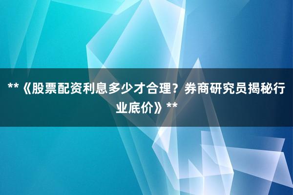 **《股票配资利息多少才合理？券商研究员揭秘行业底价》**