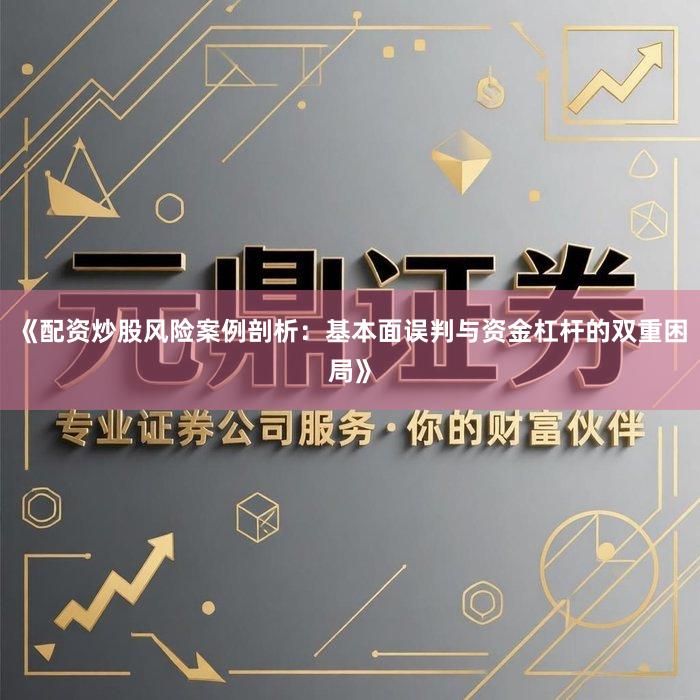 《配资炒股风险案例剖析：基本面误判与资金杠杆的双重困局》