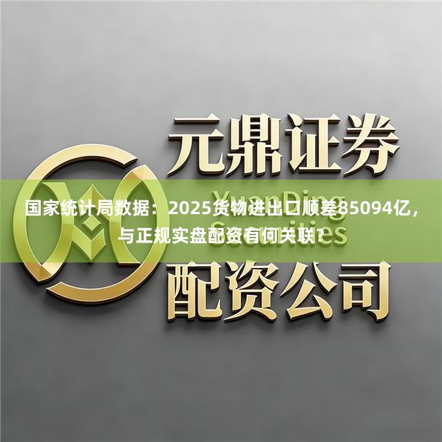 国家统计局数据：2025货物进出口顺差85094亿，与正规实盘配资有何关联？
