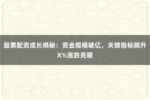 股票配资成长揭秘：资金规模破亿，关键指标飙升X%涨跌亮眼