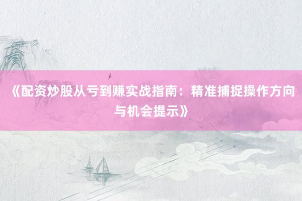 《配资炒股从亏到赚实战指南：精准捕捉操作方向与机会提示》