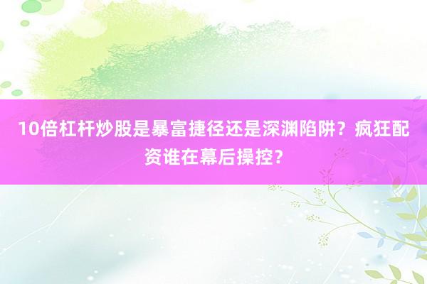 10倍杠杆炒股是暴富捷径还是深渊陷阱？疯狂配资谁在幕后操控？