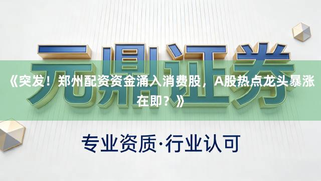 《突发！郑州配资资金涌入消费股，A股热点龙头暴涨在即？》
