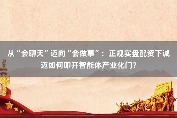 从“会聊天”迈向“会做事”：正规实盘配资下诚迈如何叩开智能体产业化门？