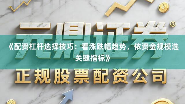 《配资杠杆选择技巧：看涨跌幅趋势，依资金规模选关键指标》