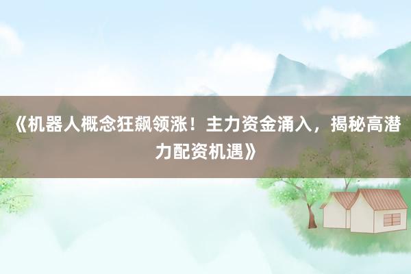 《机器人概念狂飙领涨！主力资金涌入，揭秘高潜力配资机遇》