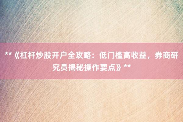 **《杠杆炒股开户全攻略：低门槛高收益，券商研究员揭秘操作要点》**