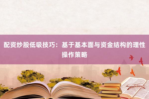 配资炒股低吸技巧：基于基本面与资金结构的理性操作策略