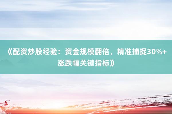 《配资炒股经验：资金规模翻倍，精准捕捉30%+涨跌幅关键指标》