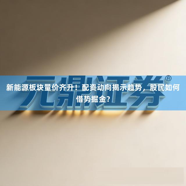 新能源板块量价齐升！配资动向揭示趋势，股民如何借势掘金？