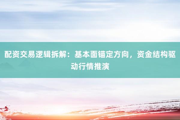 配资交易逻辑拆解：基本面锚定方向，资金结构驱动行情推演