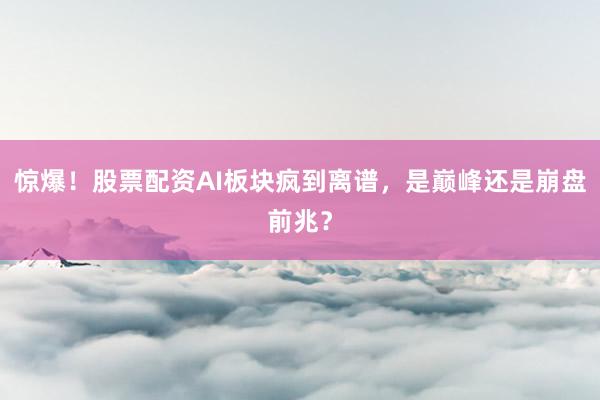 惊爆！股票配资AI板块疯到离谱，是巅峰还是崩盘前兆？