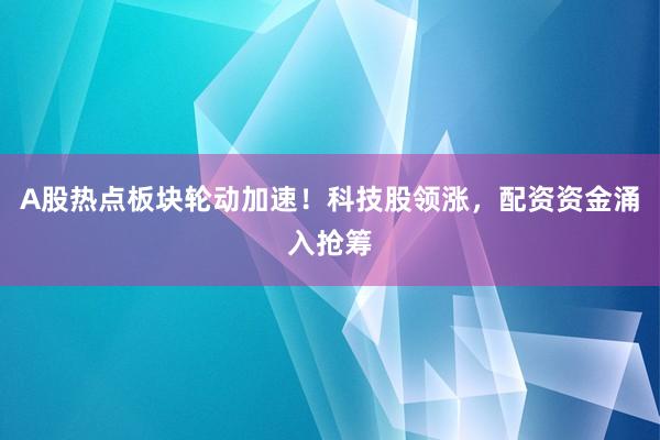 A股热点板块轮动加速！科技股领涨，配资资金涌入抢筹