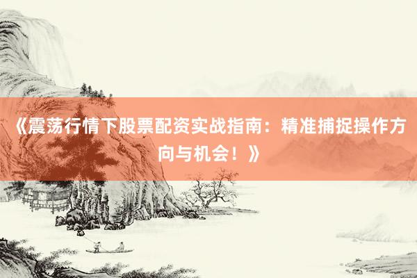 《震荡行情下股票配资实战指南：精准捕捉操作方向与机会！》
