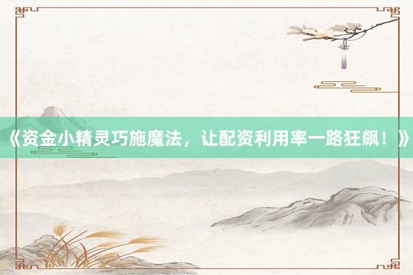 《资金小精灵巧施魔法，让配资利用率一路狂飙！》
