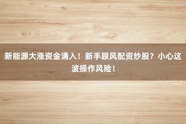 新能源大涨资金涌入！新手跟风配资炒股？小心这波操作风险！