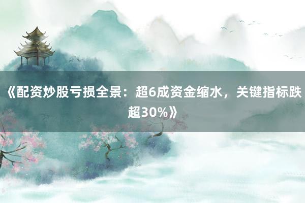 《配资炒股亏损全景：超6成资金缩水，关键指标跌超30%》