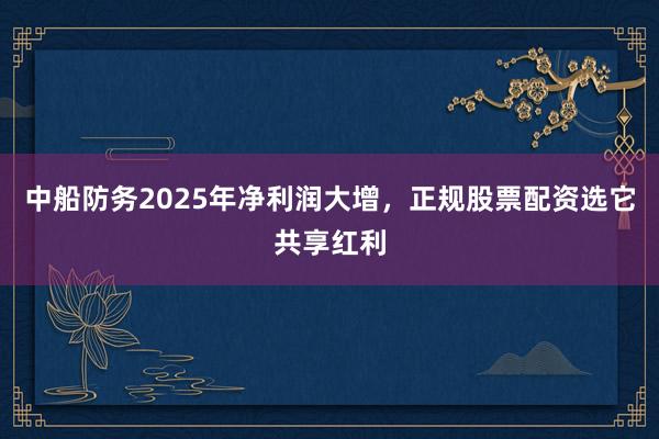 中船防务2025年净利润大增，正规股票配资选它共享红利