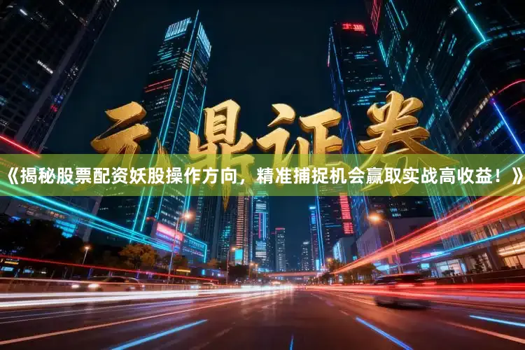 《揭秘股票配资妖股操作方向，精准捕捉机会赢取实战高收益！》