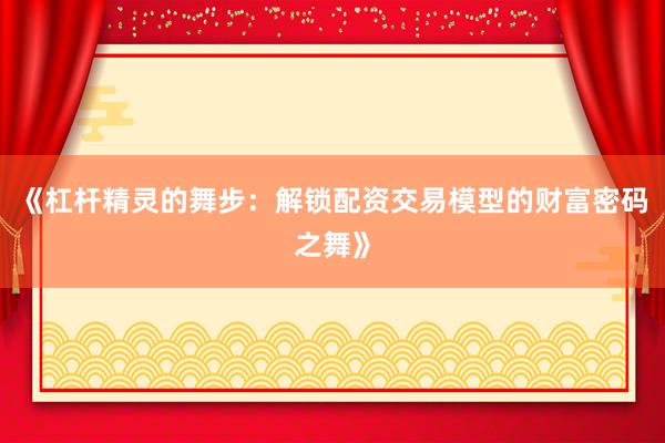 《杠杆精灵的舞步：解锁配资交易模型的财富密码之舞》