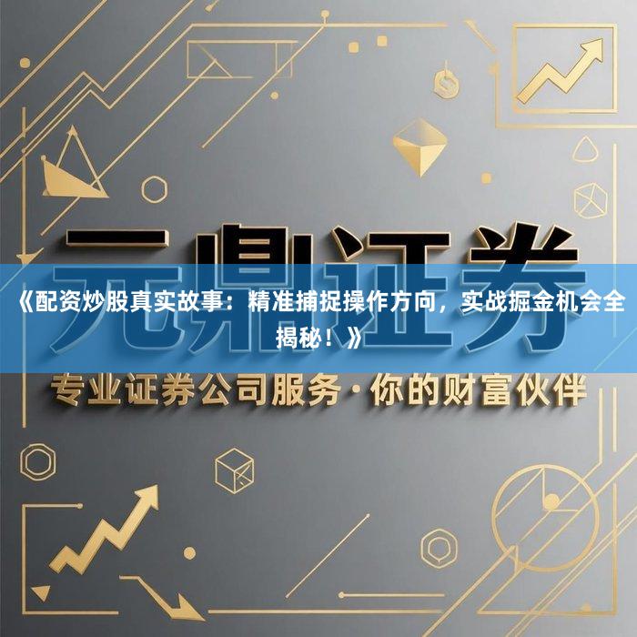 《配资炒股真实故事：精准捕捉操作方向，实战掘金机会全揭秘！》