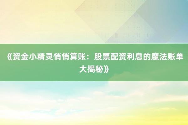 《资金小精灵悄悄算账：股票配资利息的魔法账单大揭秘》