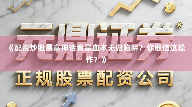 《配资炒股暴富神话竟是血本无归陷阱？你敢信这操作？》